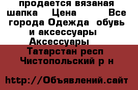 продается вязаная шапка  › Цена ­ 600 - Все города Одежда, обувь и аксессуары » Аксессуары   . Татарстан респ.,Чистопольский р-н